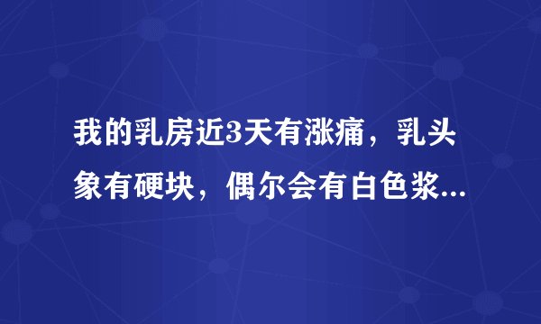 我的乳房近3天有涨痛，乳头象有硬块，偶尔会有白色浆状液体流出，捏乳头也会有这类液体流出，请问医生是什..