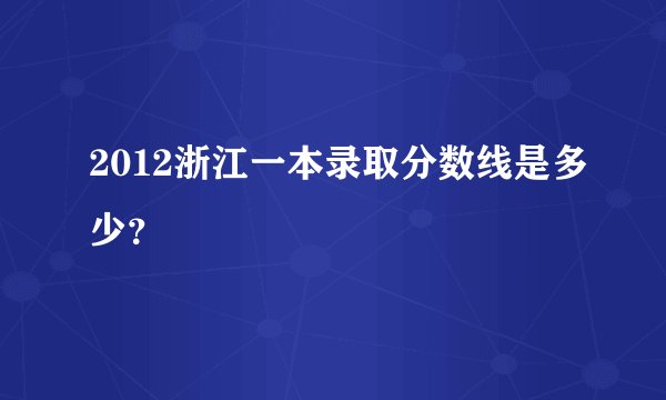 2012浙江一本录取分数线是多少？