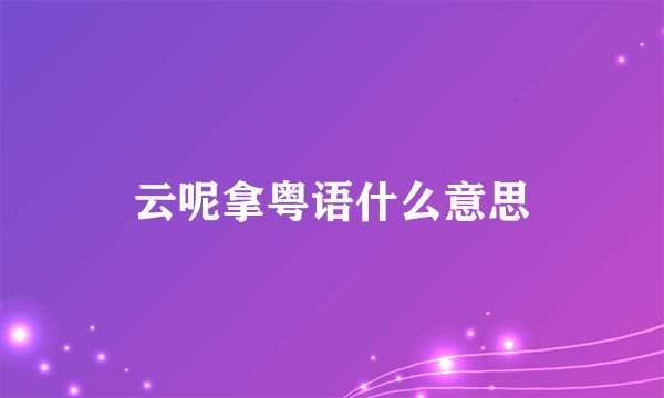 云呢拿粤语什么意思