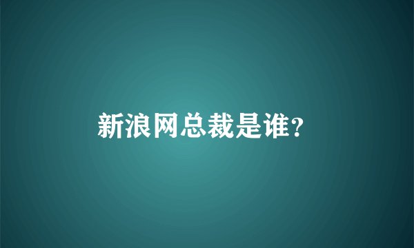 新浪网总裁是谁？