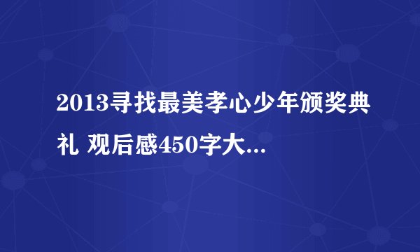 2013寻找最美孝心少年颁奖典礼 观后感450字大神们帮帮忙