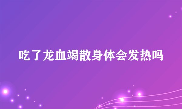 吃了龙血竭散身体会发热吗
