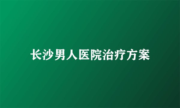 长沙男人医院治疗方案