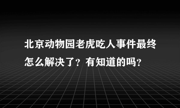 北京动物园老虎吃人事件最终怎么解决了？有知道的吗？