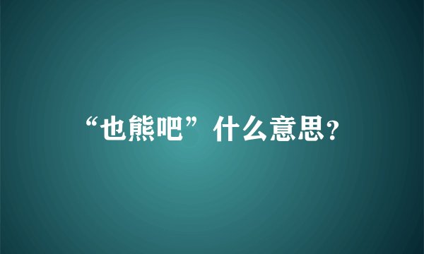 “也熊吧”什么意思？