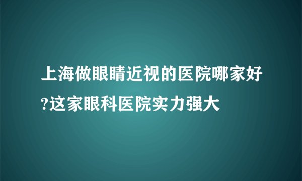 上海做眼睛近视的医院哪家好?这家眼科医院实力强大