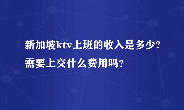新加坡ktv上班的收入是多少?需要上交什么费用吗？