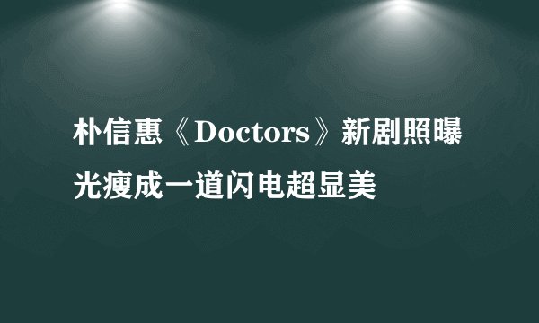 朴信惠《Doctors》新剧照曝光瘦成一道闪电超显美