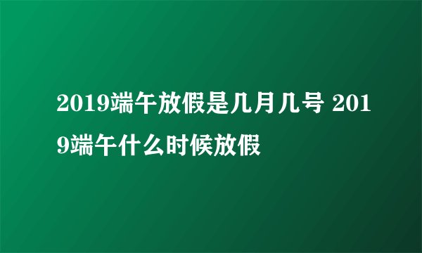 2019端午放假是几月几号 2019端午什么时候放假