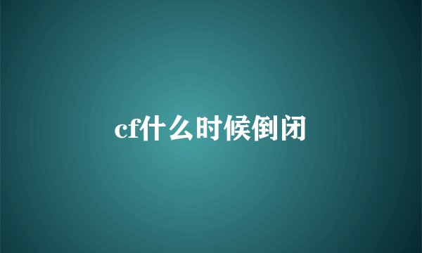 cf什么时候倒闭