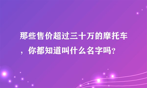 那些售价超过三十万的摩托车，你都知道叫什么名字吗？