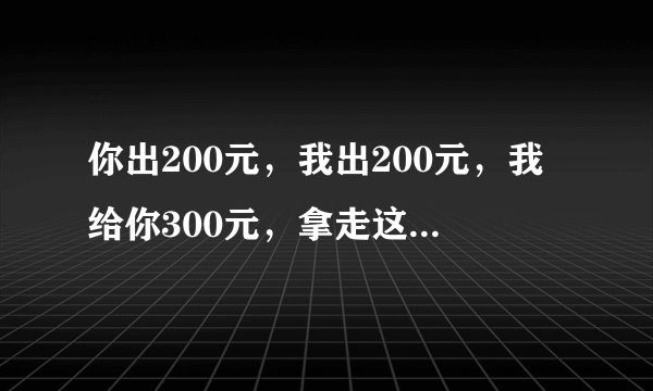 你出200元，我出200元，我给你300元，拿走这400元，我是亏了还是赚了？