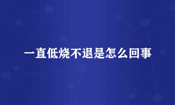 一直低烧不退是怎么回事