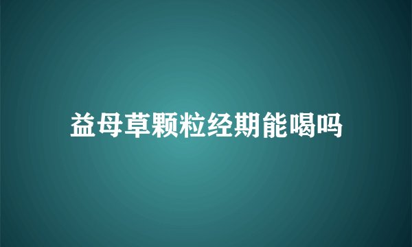益母草颗粒经期能喝吗
