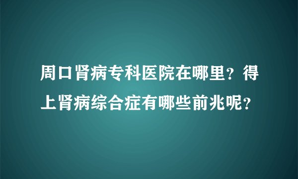 周口肾病专科医院在哪里？得上肾病综合症有哪些前兆呢？