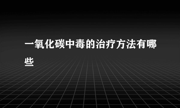 一氧化碳中毒的治疗方法有哪些