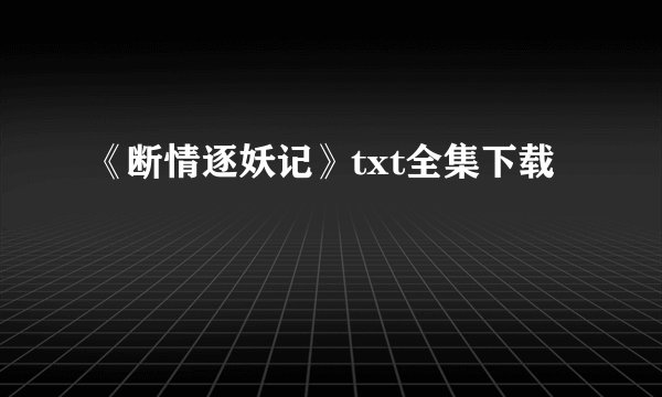 《断情逐妖记》txt全集下载