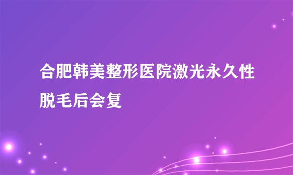 合肥韩美整形医院激光永久性脱毛后会复