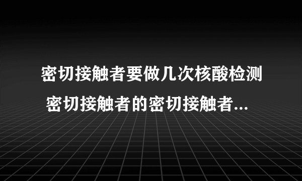 密切接触者要做几次核酸检测 密切接触者的密切接触者需要隔离吗