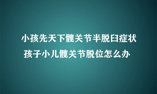 小孩先天下髋关节半脱臼症状 孩子小儿髋关节脱位怎么办
