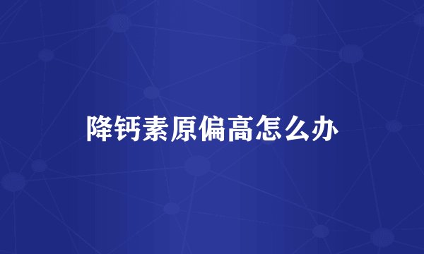 降钙素原偏高怎么办