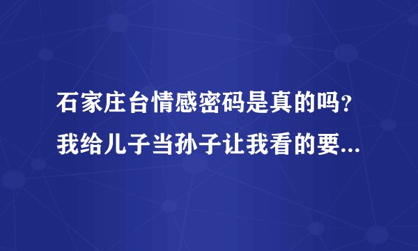 石家庄台情感密码是真的吗？我给儿子当孙子让我看的要吐血了。MDMDMDMD
