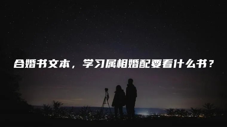合婚书文本，学习属相婚配要看什么书？