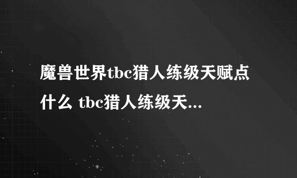 魔兽世界tbc猎人练级天赋点什么 tbc猎人练级天赋加点推荐