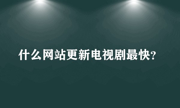 什么网站更新电视剧最快？