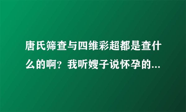 唐氏筛查与四维彩超都是查什么的啊？我听嫂子说怀孕的时侯要检...