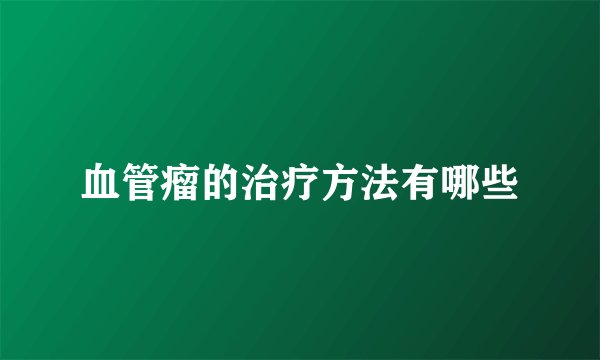 血管瘤的治疗方法有哪些