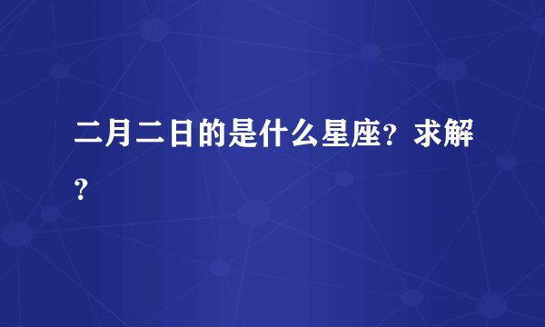 二月二日的是什么星座？求解？