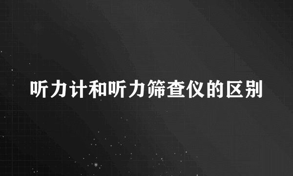 听力计和听力筛查仪的区别