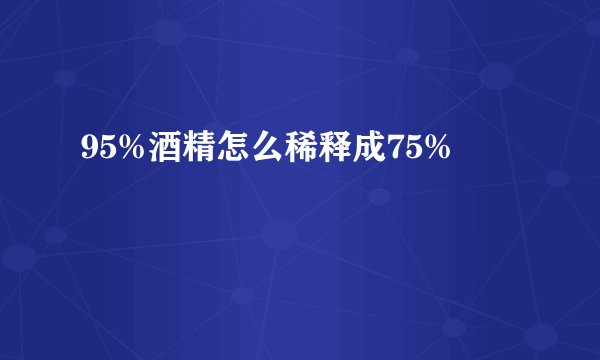 95%酒精怎么稀释成75%