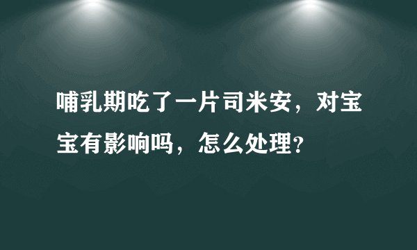 哺乳期吃了一片司米安，对宝宝有影响吗，怎么处理？