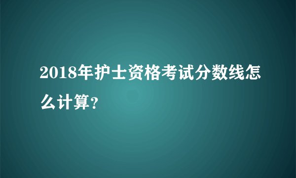 2018年护士资格考试分数线怎么计算？
