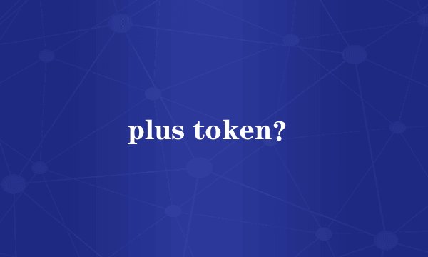 plus token？