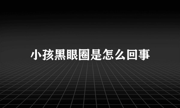 小孩黑眼圈是怎么回事