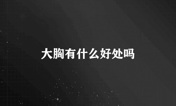 大胸有什么好处吗