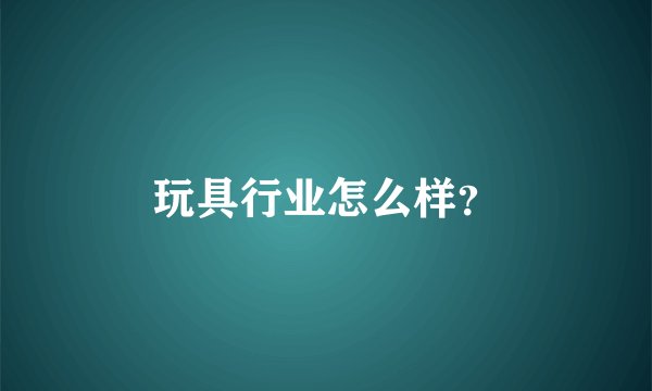 玩具行业怎么样？