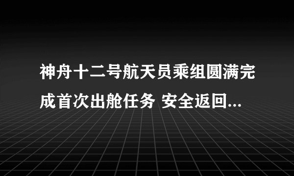 神舟十二号航天员乘组圆满完成首次出舱任务 安全返回天和核心舱