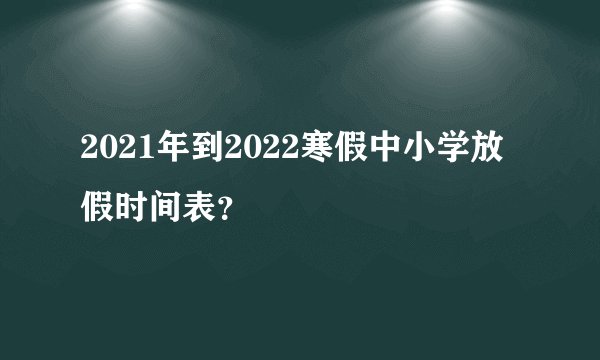 2021年到2022寒假中小学放假时间表？