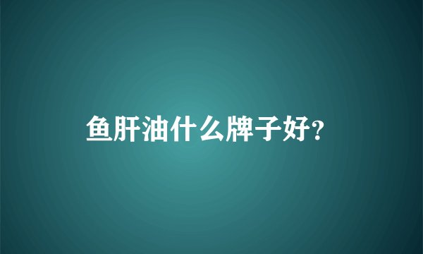 鱼肝油什么牌子好？