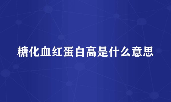 糖化血红蛋白高是什么意思