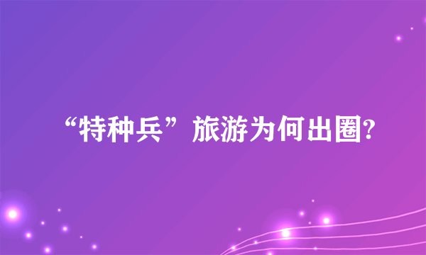 “特种兵”旅游为何出圈?