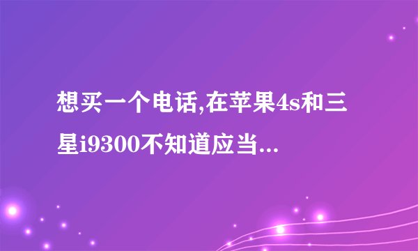 想买一个电话,在苹果4s和三星i9300不知道应当入手那个,像素,清晰度,待机,流畅度,等等等等谁能给