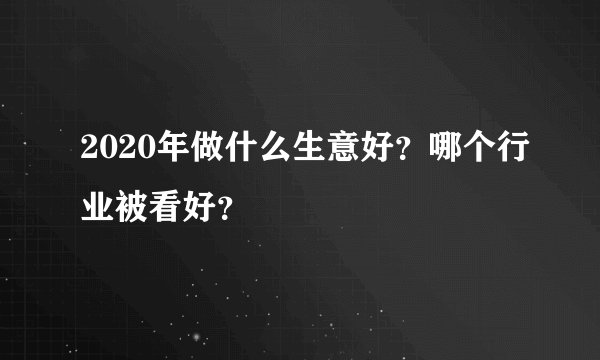 2020年做什么生意好？哪个行业被看好？