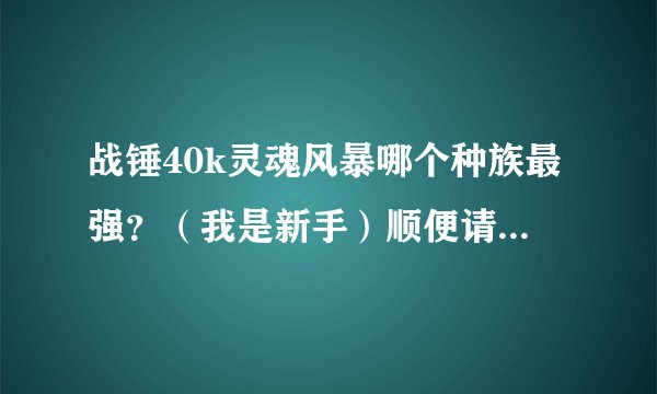 战锤40k灵魂风暴哪个种族最强？（我是新手）顺便请教一下其战术。好的追加！！！！！！！！！！！