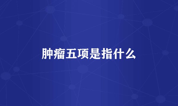 肿瘤五项是指什么