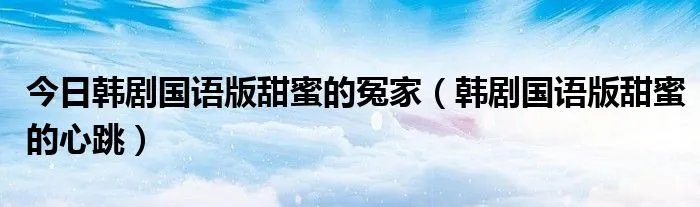 今日韩剧国语版甜蜜的冤家（韩剧国语版甜蜜的心跳）